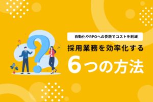 採用業務を効率化する6つの方法｜自動化やRPOへの委託でコストを削減
