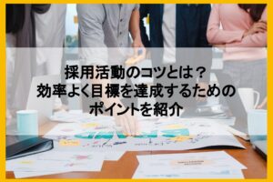 採用活動のコツとは？効率よく目標を達成するためのポイントを紹介