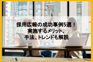 採用広報の成功事例5選！実施するメリット、手法、トレンドも解説