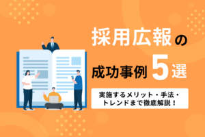 採用広報の成功事例5選！実施するメリット、手法、トレンドも解説