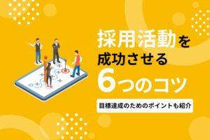 採用活動を成功させる6つのコツ｜効率よく目標を達成するためのポイントを紹介