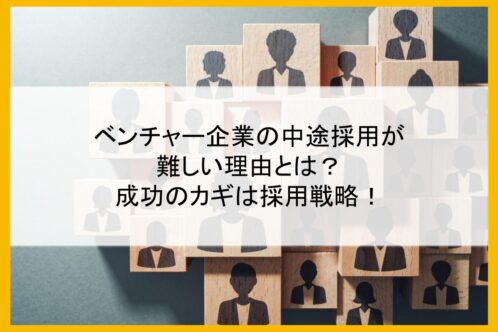 ベンチャー企業の中途採用が難しい理由とは？成功のカギは採用戦略！