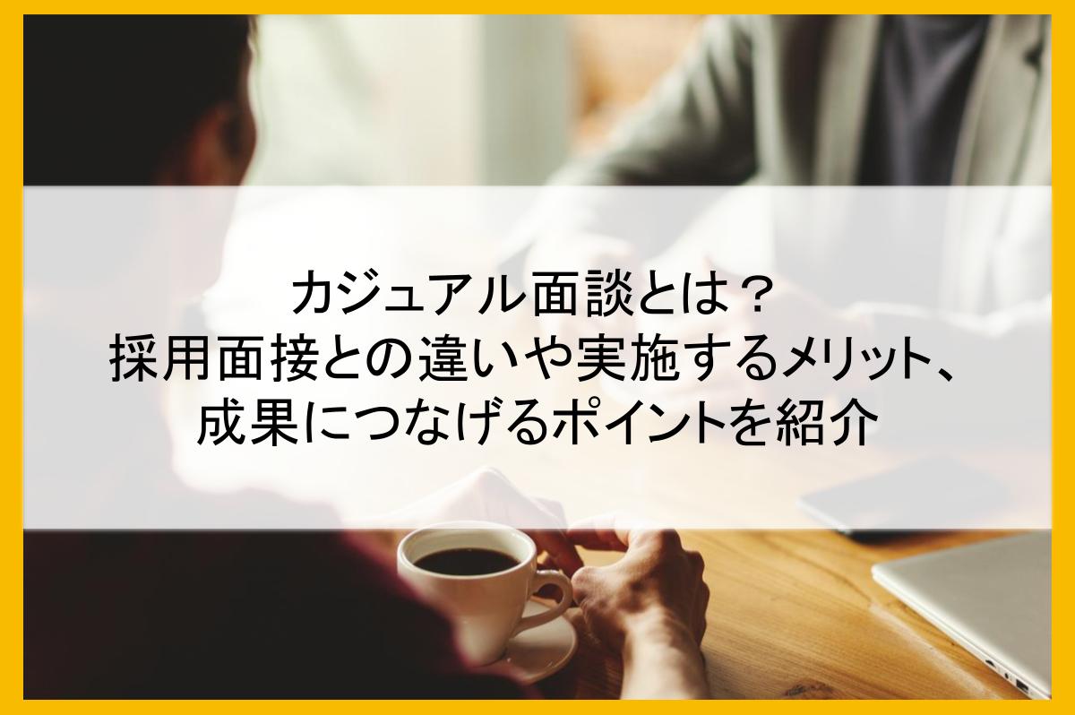 カジュアル面談とは?採用面接との違いや実施するメリット、成果につなげるポイントを紹介