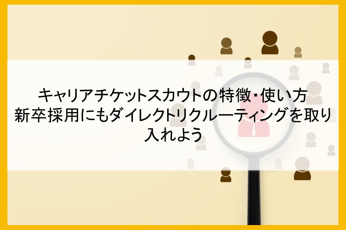 キャリアチケットスカウトの特徴・使い方|新卒採用にもダイレクトリクルーティングを取り入れよう