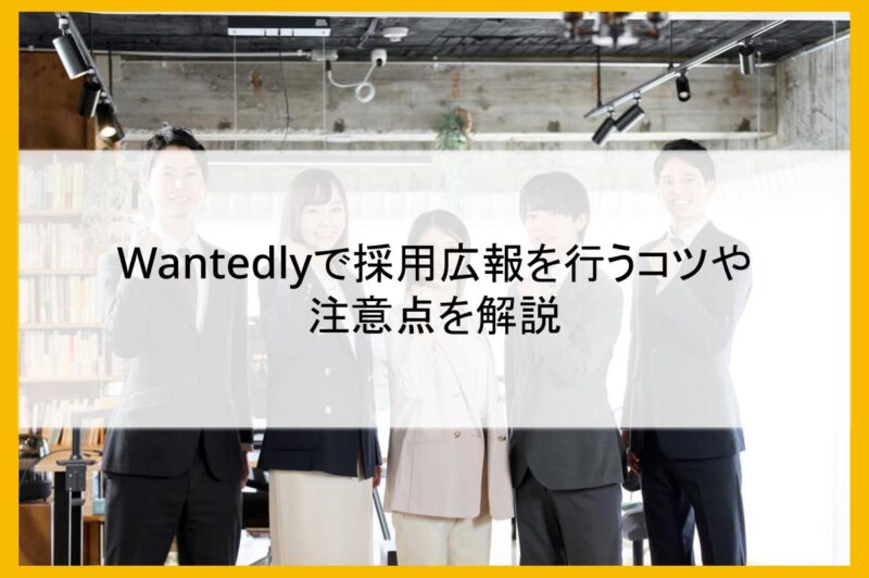 Wantedlyで採用広報を行うコツや注意点を解説