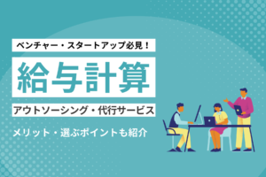 ベンチャー・スタートアップ必見！ 給与計算のアウトソーシング・ 代行サービスを徹底解説