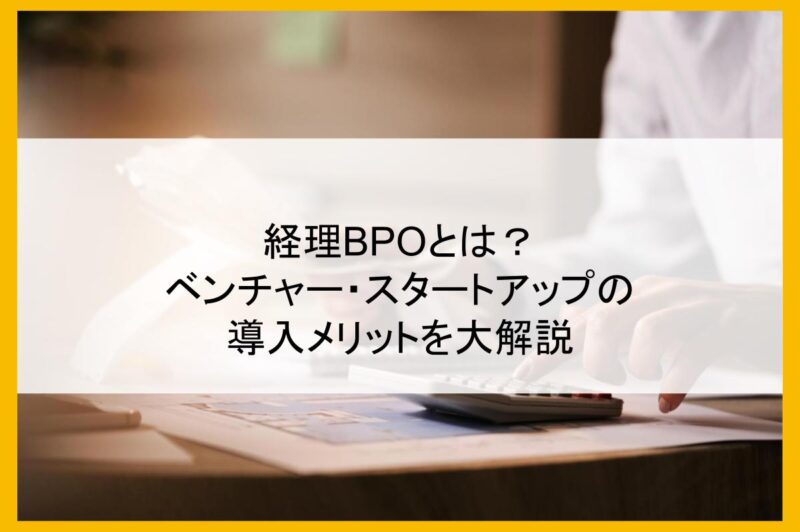 経理BPOとは？ベンチャー・スタートアップの導入メリットを大解説