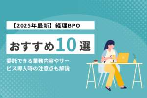 【2025年最新】経理BPOおすすめ10選|委託できる業務内容やサービス導入時の注意点も解説