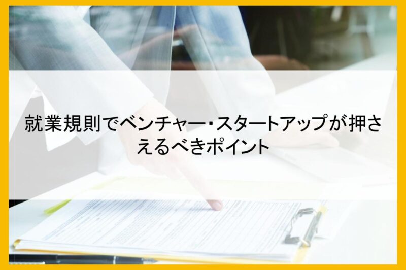 就業規則でベンチャー・スタートアップが押さえるべきポイント