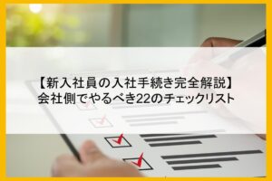 【新入社員の入社手続き完全解説】会社側でやるべき22のチェックリスト