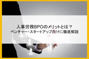 人事労務BPOのメリットとは？ベンチャー・スタートアップ向けに徹底解説