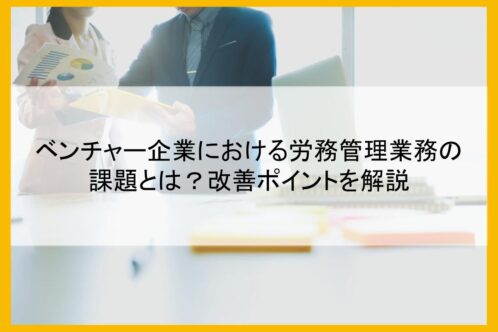 ベンチャー企業における労務管理業務の課題とは？改善ポイントを解説