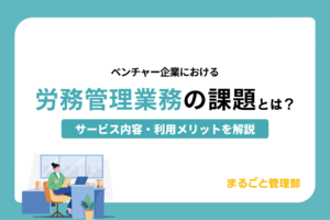 ベンチャー企業における労務管理業務の課題とは？改善ポイントを解説