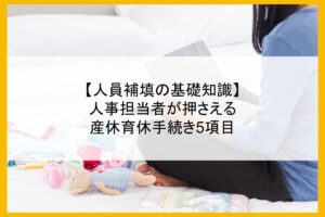 【人員補填の基礎知識】人事担当者が押さえる産休育休手続き5項目