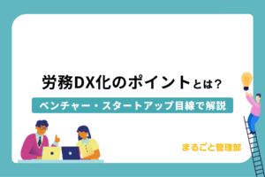 労務DX化のポイントをベンチャー・スタートアップ目線で解説！