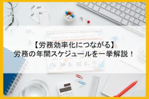 【労務効率化につながる】労務の年間スケジュールを一挙解説！