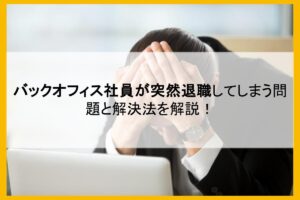 バックオフィス社員が突然退職してしまう問題と解決法を解説！