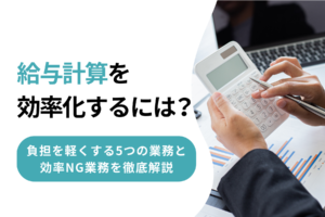 給与計算を効率化するには？負担を軽くする5つの業務と効率NG業務を徹底解説