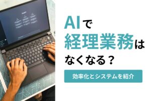 AIで経理業務はなくなる?効率化におすすめのシステムを紹介