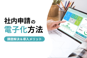 社内申請を電子化するには？メリットや使えるツールを徹底解説