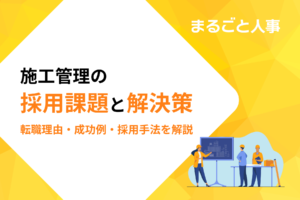 施工管理の採用課題と解決策｜転職理由から成功事例、効果的な採用手法