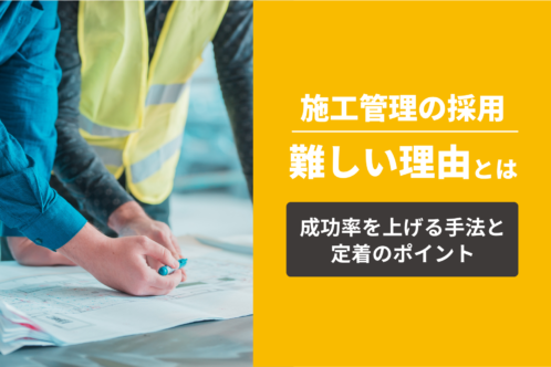 施工管理の採用が難しい理由とは？成功率を上げる手法と定着のポイント