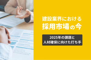 建設業界における採用市場の今｜2025年の課題と人材確保に向けた打ち手